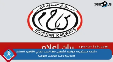 «خدمة مستمرة» مواعيد تشغيل خط السد العالي القاهرة السكك الحديدية وعدد الرحلات اليومية